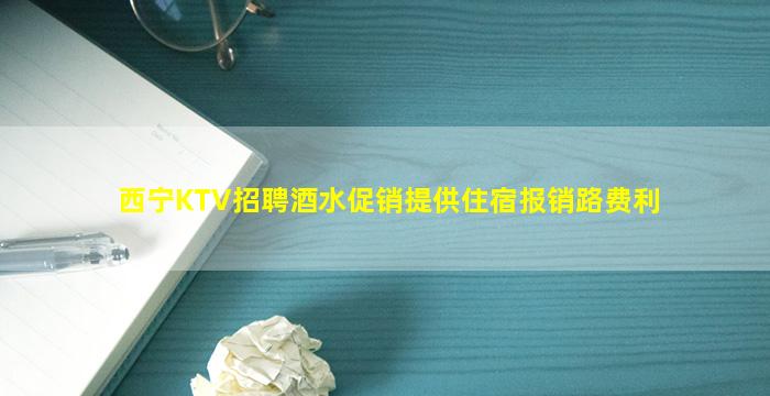 西宁KTV招聘酒水促销提供住宿报销路费利